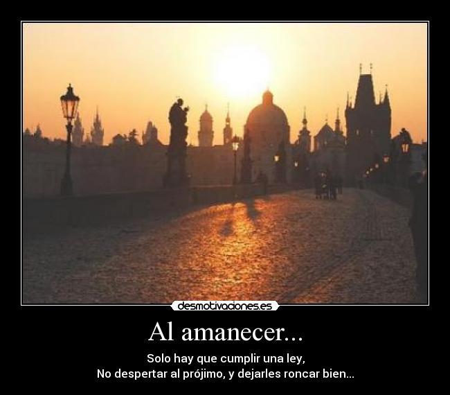 Al amanecer... - Solo hay que cumplir una ley,
No despertar al prójimo, y dejarles roncar bien...