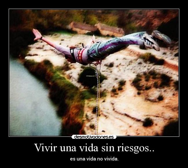 Vivir una vida sin riesgos.. - es una vida no vivida.
