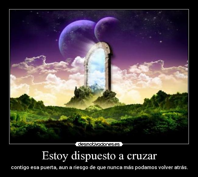 Estoy dispuesto a cruzar - contigo esa puerta, aun a riesgo de que nunca más podamos volver atrás.