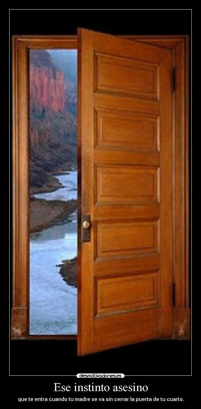 Ese instinto asesino - que te entra cuando tu madre se va sin cerrar la puerta de tu cuarto.