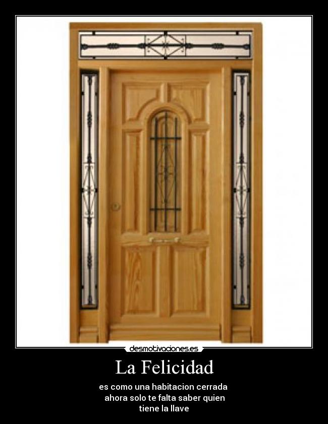 La Felicidad - es como una habitacion cerrada 
ahora solo te falta saber quien
tiene la llave