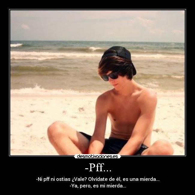 -Pff... - -Ni pff ni ostias ¿Vale? Olvídate de él, es una mierda...
-Ya, pero, es mi mierda...