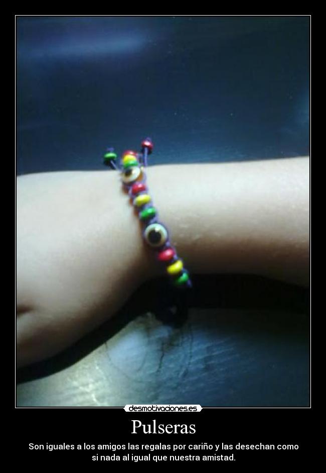 Pulseras - Son iguales a los amigos las regalas por cariño y las desechan como
si nada al igual que nuestra amistad.
