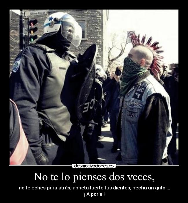 No te lo pienses dos veces, - no te eches para atrás, aprieta fuerte tus dientes, hecha un grito....
¡ A por el!