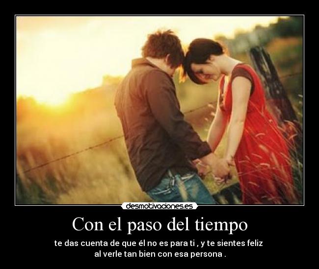 Con el paso del tiempo - te das cuenta de que él no es para ti , y te sientes feliz
al verle tan bien con esa persona .