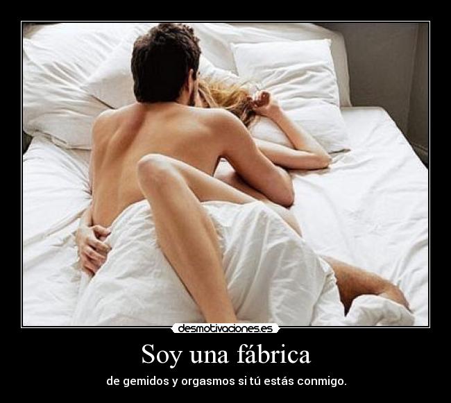 Soy una fábrica - de gemidos y orgasmos si tú estás conmigo.