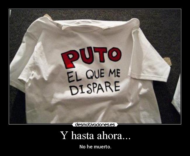 Y hasta ahora... - No he muerto.