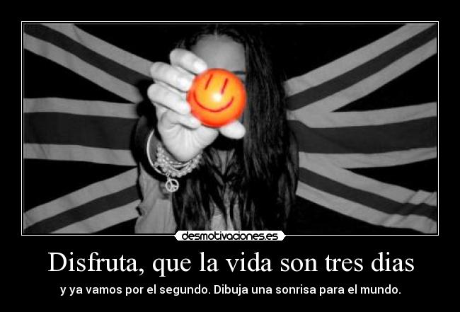 Disfruta, que la vida son tres dias - y ya vamos por el segundo. Dibuja una sonrisa para el mundo.