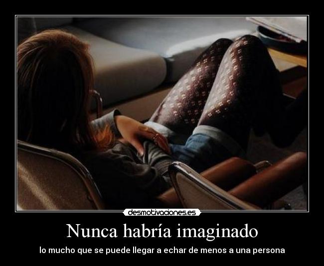 Nunca habría imaginado - lo mucho que se puede llegar a echar de menos a una persona