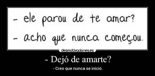 - Dejó de amarte? - - Creo que nunca se inició.