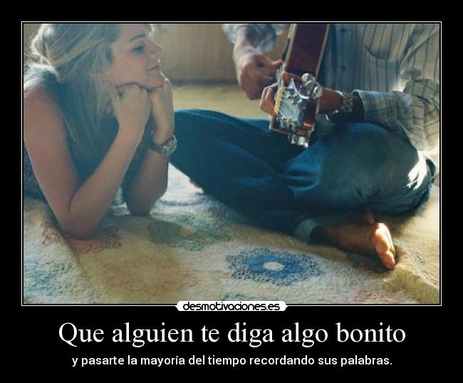 Que alguien te diga algo bonito - y pasarte la mayoría del tiempo recordando sus palabras.