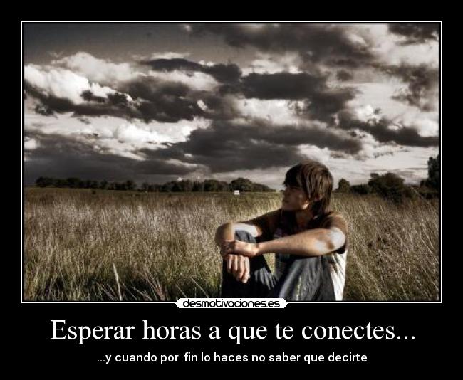 Esperar horas a que te conectes... - ...y cuando por fin lo haces no saber que decirte