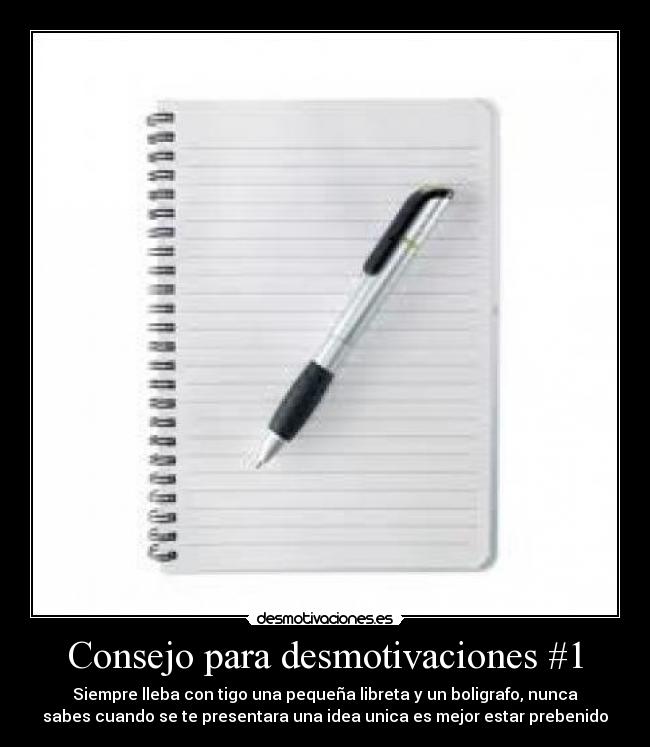 Consejo para desmotivaciones #1 - Siempre lleba con tigo una pequeña libreta y un boligrafo, nunca
sabes cuando se te presentara una idea unica es mejor estar prebenido