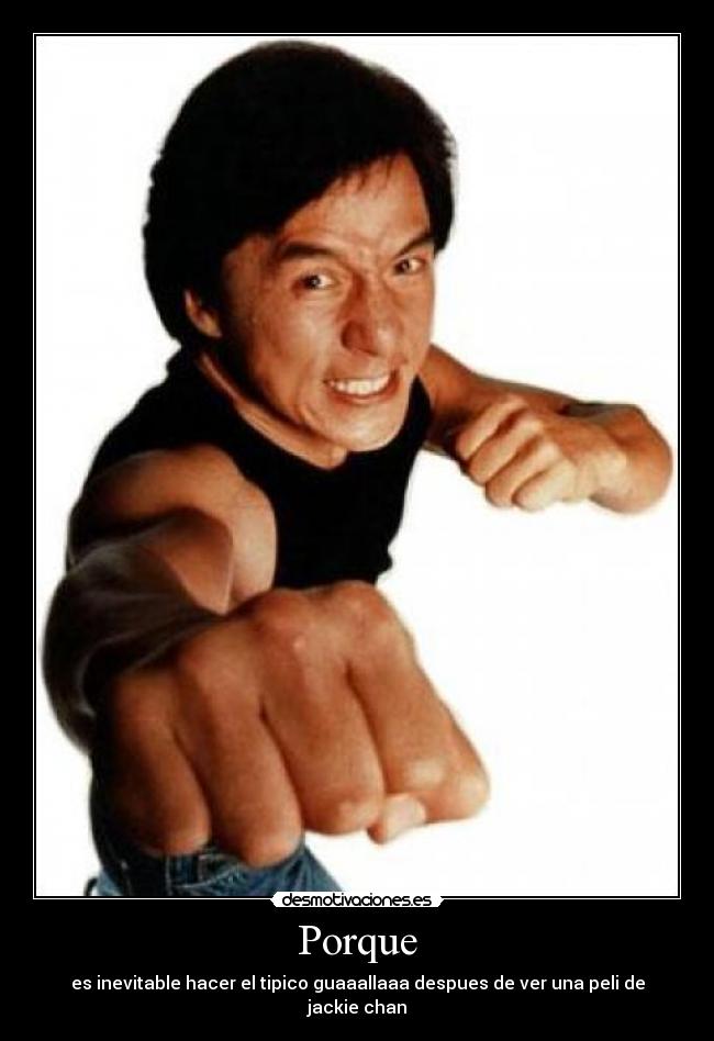 Porque - es inevitable hacer el tipico guaaallaaa despues de ver una peli de jackie chan