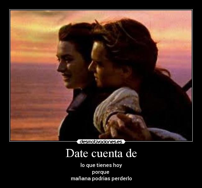 Date cuenta de - lo que tienes hoy
porque
mañana podrias perderlo