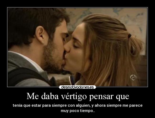 Me daba vértigo pensar que - tenía que estar para siempre con alguien, y ahora siempre me parece
muy poco tiempo..