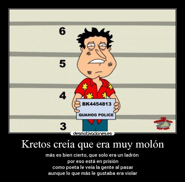 Kretos creía que era muy molón - más es bien cierto, que solo era un ladrón
por eso está en prisión
como poeta le veía la gente al pasar
aunque lo que más le gustaba era violar