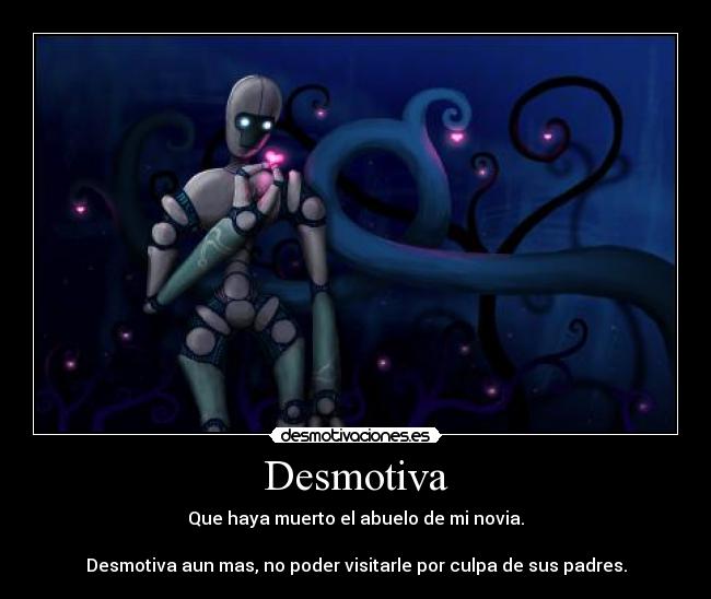 Desmotiva - Que haya muerto el abuelo de mi novia.
Desmotiva aun mas, no poder visitarle por culpa de sus padres.