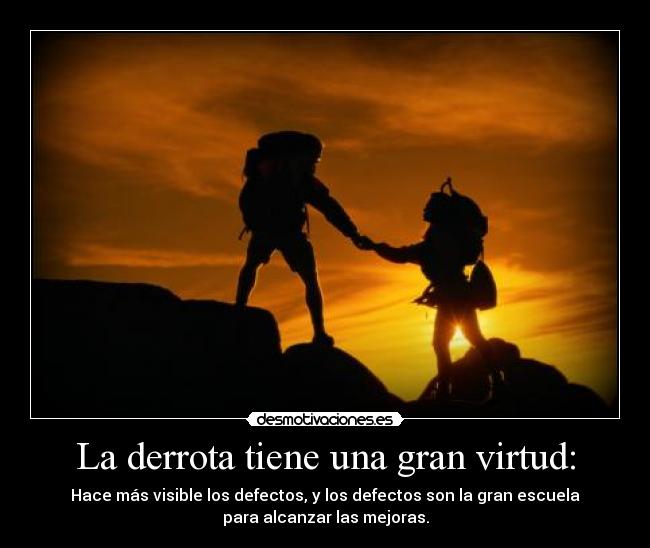 La derrota tiene una gran virtud: - Hace más visible los defectos, y los defectos son la gran escuela
para alcanzar las mejoras.