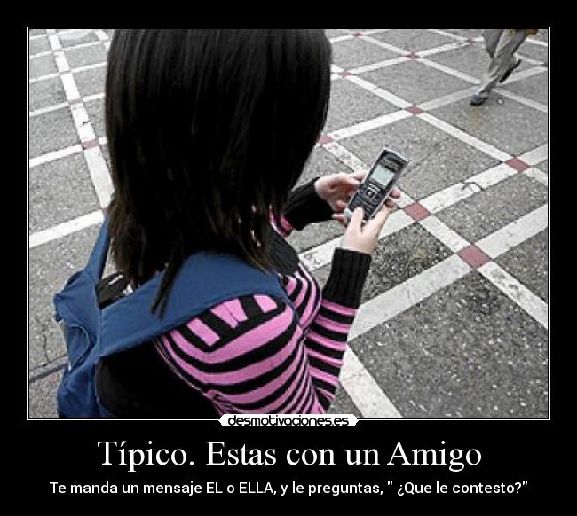 Típico. Estas con un Amigo - Te manda un mensaje EL o ELLA, y le preguntas, ¿Que le contesto?