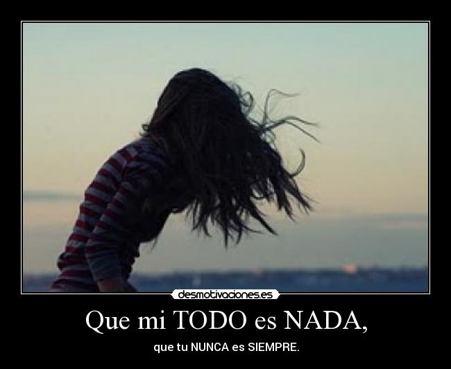 Que mi TODO es NADA, - que tu NUNCA es SIEMPRE.