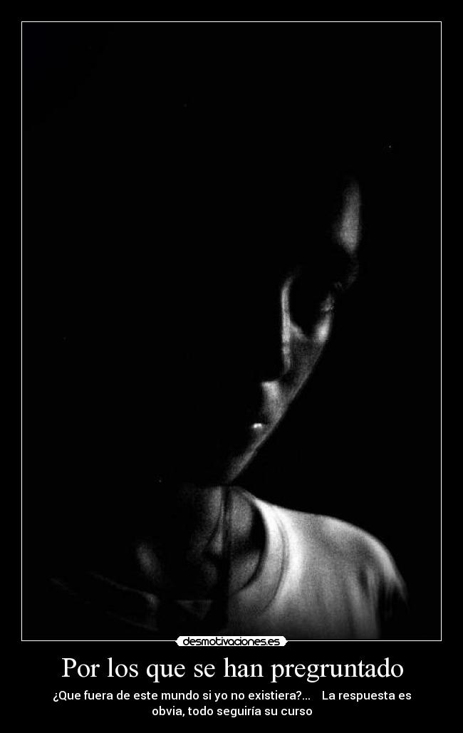 Por los que se han pregruntado - ¿Que fuera de este mundo si yo no existiera?... La respuesta es
obvia, todo seguiría su curso