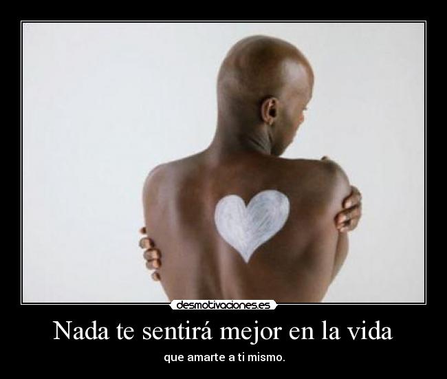 Nada te sentirá mejor en la vida - que amarte a ti mismo.