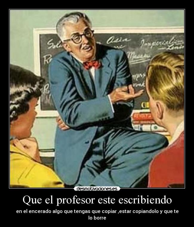 Que el profesor este escribiendo - en el encerado algo que tengas que copiar ,estar copiandolo y que te lo borre