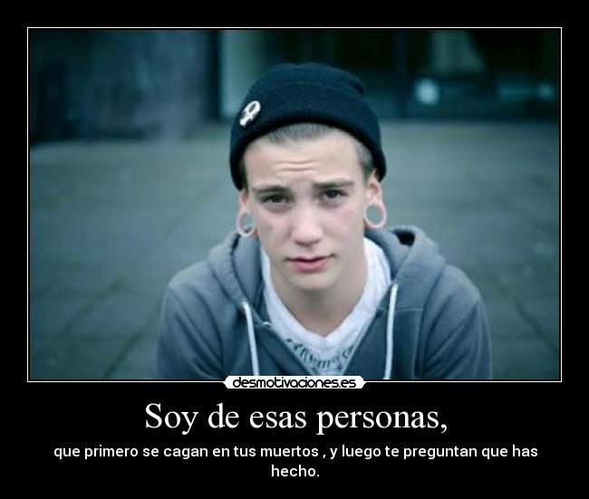 Soy de esas personas, - que primero se cagan en tus muertos , y luego te preguntan que has hecho.