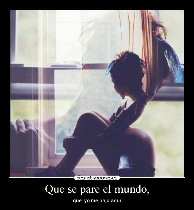 Que se pare el mundo, - que yo me bajo aquí.