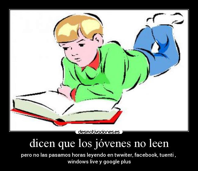 dicen que los jóvenes no leen - pero no las pasamos horas leyendo en twwiter, facebook, tuenti ,
windows live y google plus
