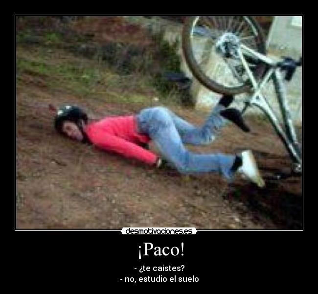 ¡Paco! - - ¿te caistes?
- no, estudio el suelo