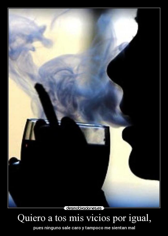 Quiero a tos mis vicios por igual, - pues ninguno sale caro y tampoco me sientan mal