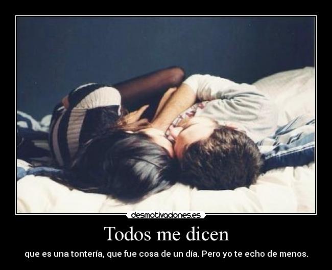 Todos me dicen - que es una tontería, que fue cosa de un día. Pero yo te echo de menos.