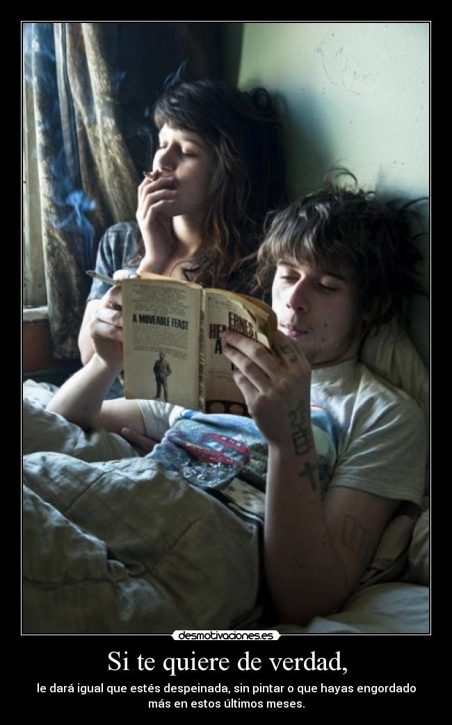 Si te quiere de verdad, - le dará igual que estés despeinada, sin pintar o que hayas engordado
más en estos últimos meses.