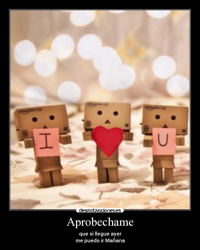Aprobechame - que si llegue ayer
me puedo ir Mañana
