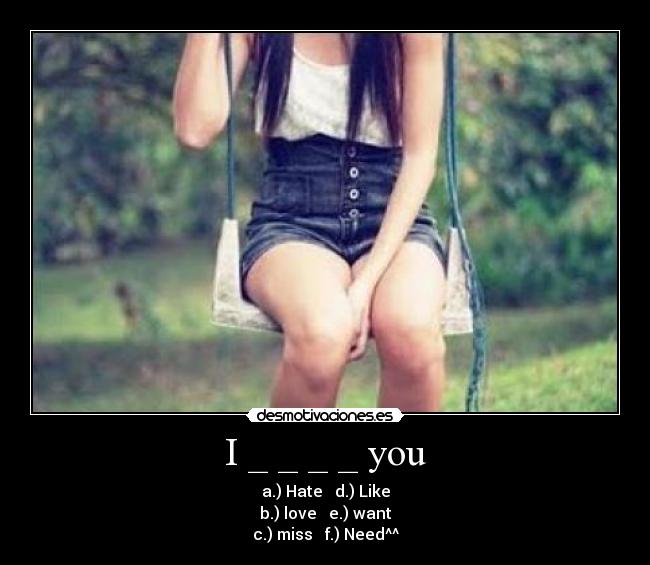 I _ _ _ _ you - a.) Hate d.) Like
b.) love e.) want
c.) miss f.) Need^^