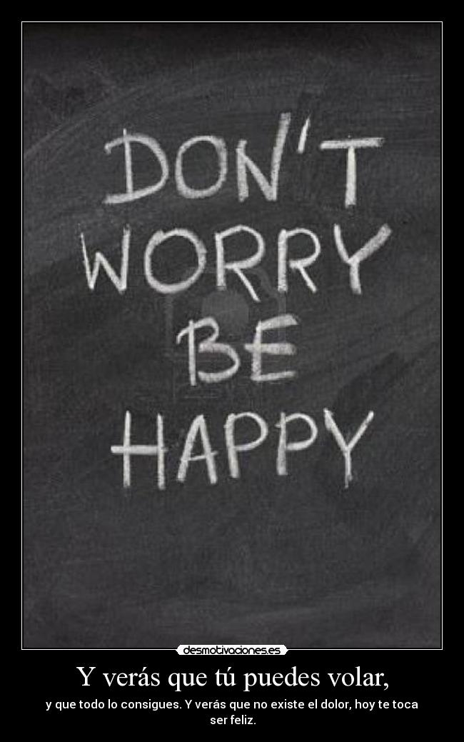 Y verás que tú puedes volar, - y que todo lo consigues. Y verás que no existe el dolor, hoy te toca ser feliz.