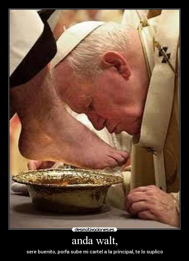 anda walt, - sere buenito, porfa sube mi cartel a la principal, te lo suplico