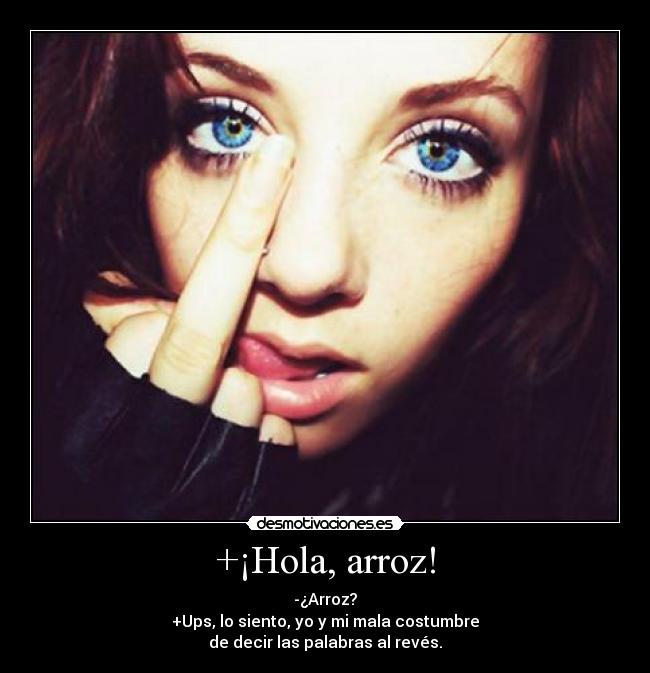 +¡Hola, arroz! - -¿Arroz?
+Ups, lo siento, yo y mi mala costumbre
de decir las palabras al revés.