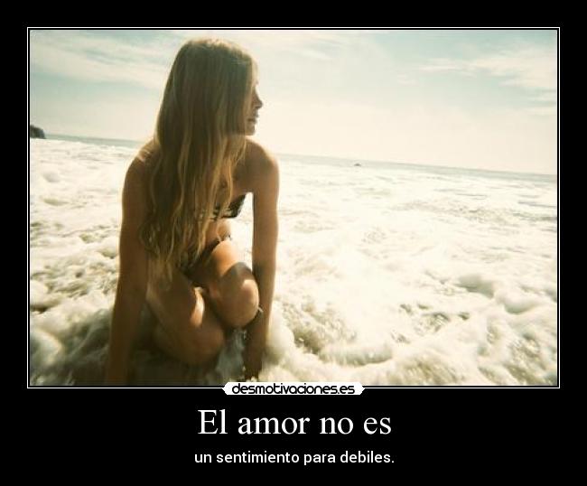 El amor no es - un sentimiento para debiles.
