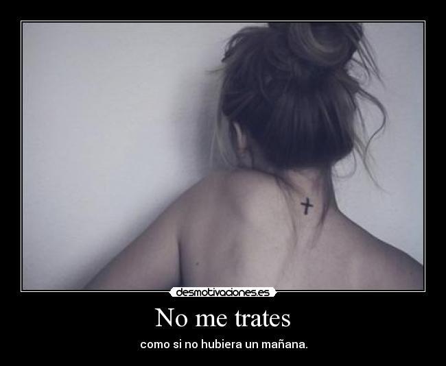 No me trates - como si no hubiera un mañana.