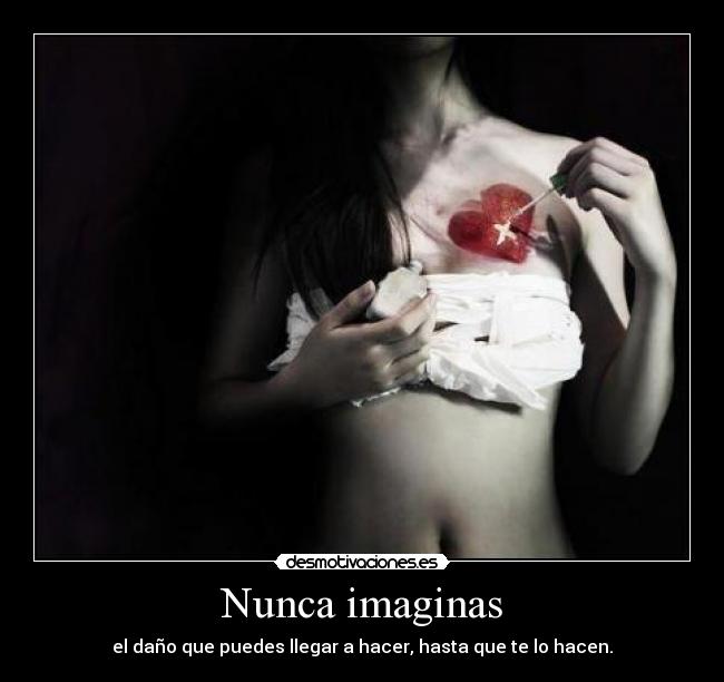 Nunca imaginas - el daño que puedes llegar a hacer, hasta que te lo hacen.