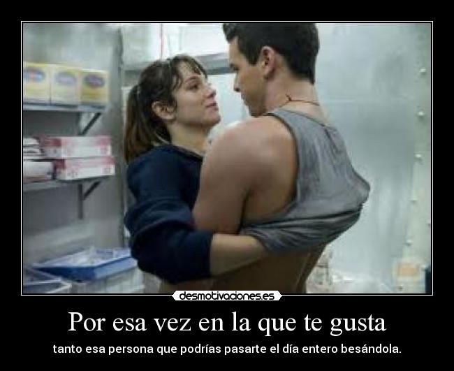 Por esa vez en la que te gusta - tanto esa persona que podrías pasarte el día entero besándola.