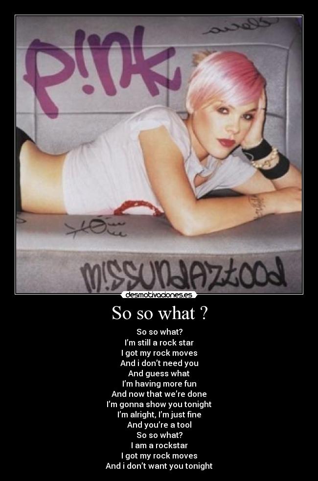 So so what ? - So so what?
I’m still a rock star
I got my rock moves
And i don’t need you
And guess what
I’m having more fun
And now that we’re done
I’m gonna show you tonight
I’m alright, I’m just fine
And you’re a tool
So so what?
I am a rockstar
I got my rock moves
And i don’t want you tonight
