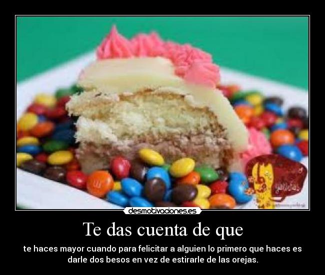 Te das cuenta de que - te haces mayor cuando para felicitar a alguien lo primero que haces es
darle dos besos en vez de estirarle de las orejas.