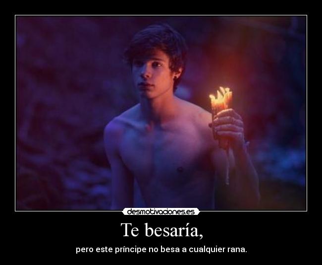 Te besaría, - pero este príncipe no besa a cualquier rana.