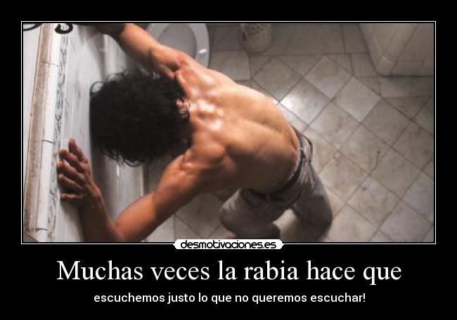 Muchas veces la rabia hace que - escuchemos justo lo que no queremos escuchar!