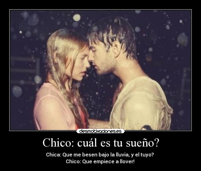 Chico: cuál es tu sueño? - Chica: Que me besen bajo la lluvia, y el tuyo?
Chico: Que empiece a llover! ♥