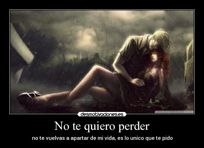 No te quiero perder - no te vuelvas a apartar de mi vida, es lo unico que te pido